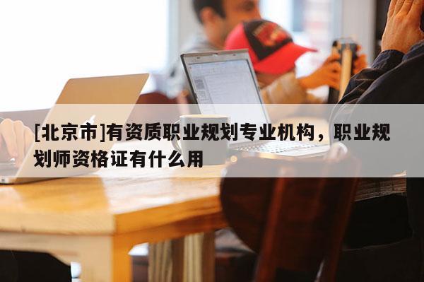 [北京市]有資質職業規劃專業機構，職業規劃師資格證有什么用