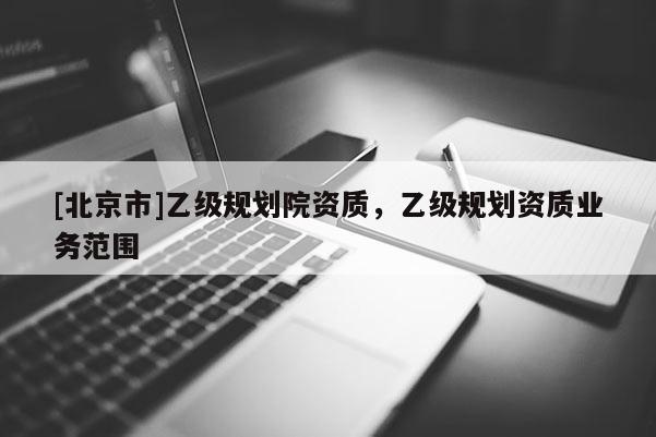 [北京市]乙級規劃院資質，乙級規劃資質業務范圍