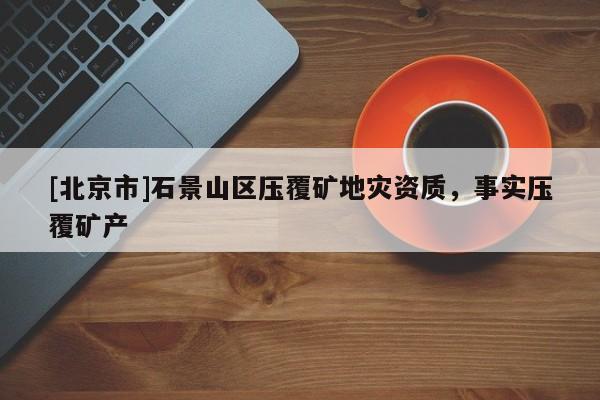 [北京市]石景山區(qū)壓覆礦地災(zāi)資質(zhì)，事實(shí)壓覆礦產(chǎn)