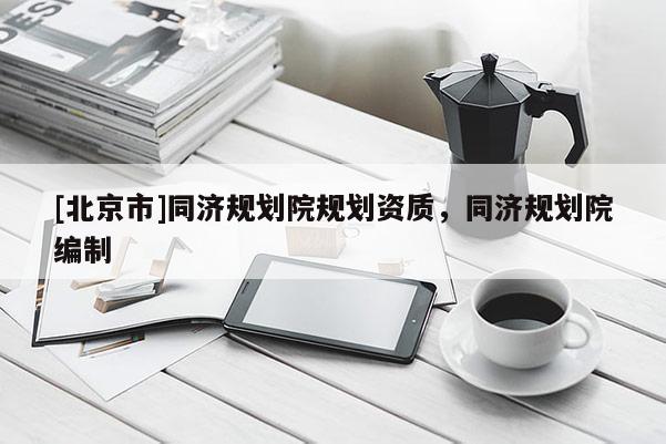 [北京市]同濟規劃院規劃資質，同濟規劃院編制