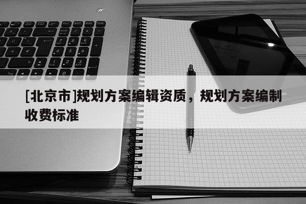 [北京市]規劃方案編輯資質，規劃方案編制收費標準
