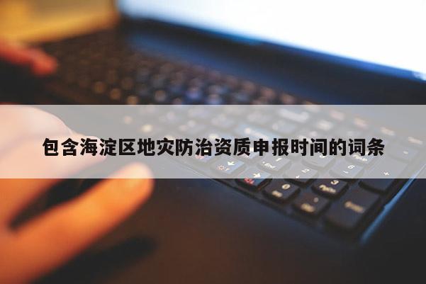 包含海淀區地災防治資質申報時間的詞條