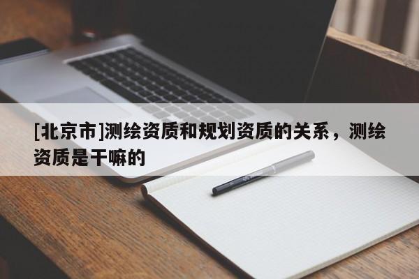[北京市]測繪資質(zhì)和規(guī)劃資質(zhì)的關(guān)系，測繪資質(zhì)是干嘛的
