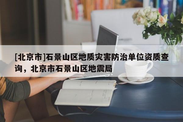 [北京市]石景山區(qū)地質災害防治單位資質查詢，北京市石景山區(qū)地震局