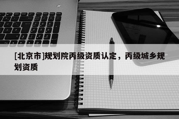 [北京市]規劃院丙級資質認定，丙級城鄉規劃資質