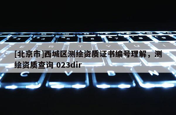 [北京市]西城區測繪資質證書編號理解，測繪資質查詢 023dir