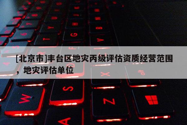 [北京市]豐臺區地災丙級評估資質經營范圍，地災評估單位