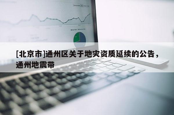 [北京市]通州區關于地災資質延續的公告，通州地震帶