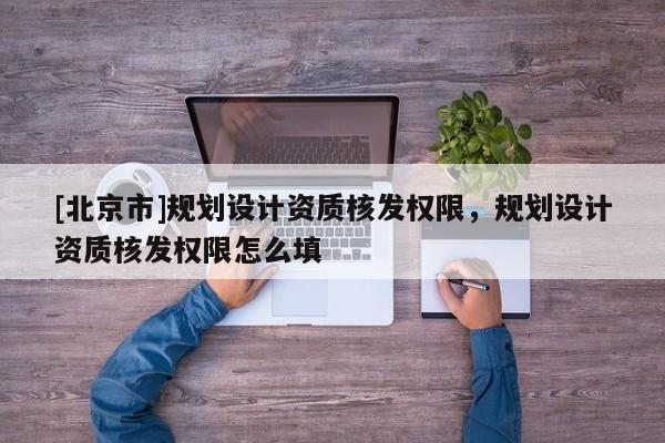 [北京市]規劃設計資質核發權限，規劃設計資質核發權限怎么填