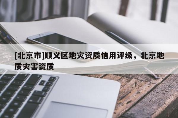 [北京市]順義區(qū)地災資質信用評級，北京地質災害資質