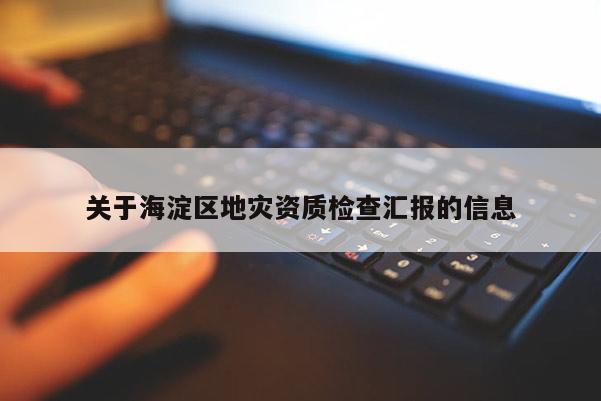 關于海淀區地災資質檢查匯報的信息