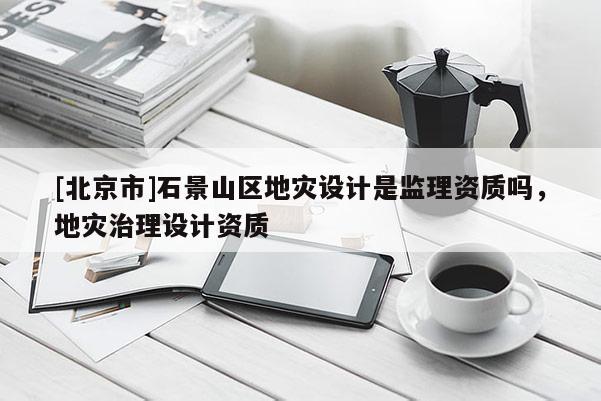 [北京市]石景山區(qū)地災(zāi)設(shè)計(jì)是監(jiān)理資質(zhì)嗎，地災(zāi)治理設(shè)計(jì)資質(zhì)