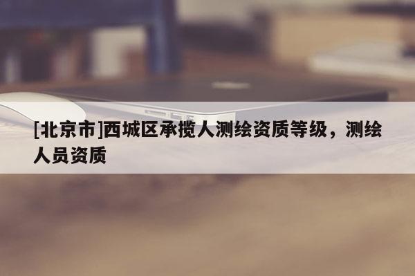 [北京市]西城區(qū)承攬人測繪資質等級，測繪人員資質