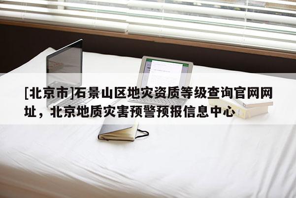 [北京市]石景山區地災資質等級查詢官網網址，北京地質災害預警預報信息中心