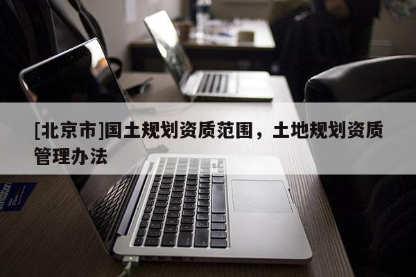 [北京市]國土規劃資質范圍，土地規劃資質管理辦法