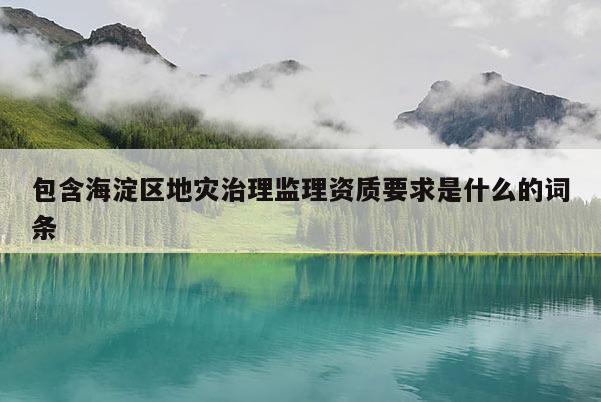 包含海淀區(qū)地災治理監(jiān)理資質要求是什么的詞條