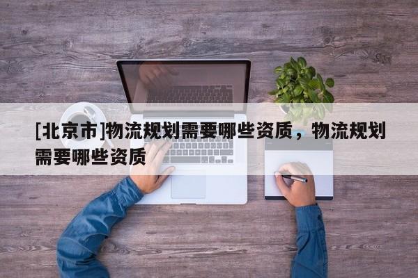 [北京市]物流規(guī)劃需要哪些資質(zhì)，物流規(guī)劃需要哪些資質(zhì)