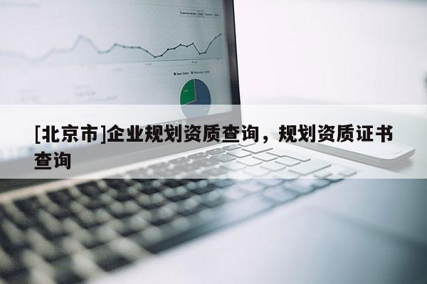[北京市]企業規劃資質查詢，規劃資質證書查詢
