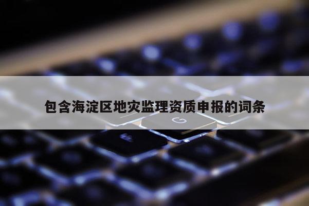 包含海淀區(qū)地災監(jiān)理資質申報的詞條
