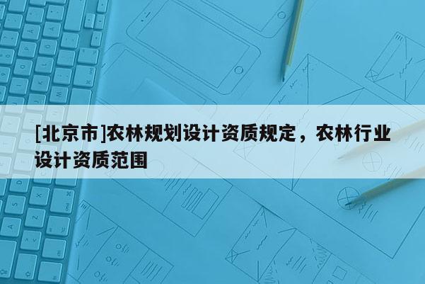 [北京市]農林規劃設計資質規定，農林行業設計資質范圍