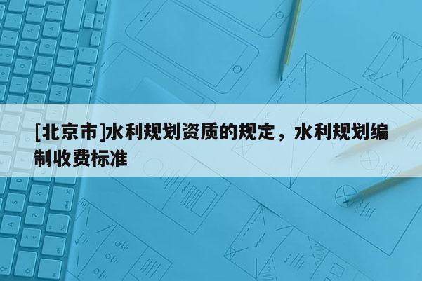 [北京市]水利規(guī)劃資質(zhì)的規(guī)定，水利規(guī)劃編制收費標準