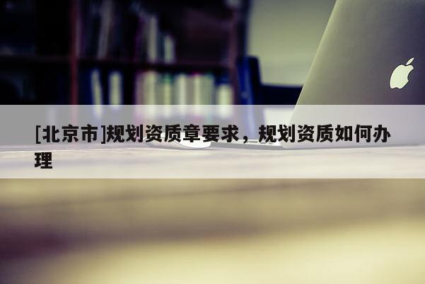 [北京市]規劃資質章要求，規劃資質如何辦理