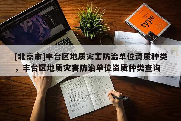 [北京市]豐臺(tái)區(qū)地質(zhì)災(zāi)害防治單位資質(zhì)種類，豐臺(tái)區(qū)地質(zhì)災(zāi)害防治單位資質(zhì)種類查詢
