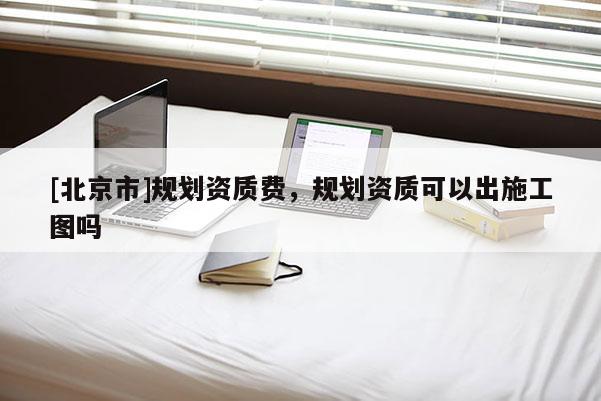 [北京市]規(guī)劃資質(zhì)費(fèi)，規(guī)劃資質(zhì)可以出施工圖嗎