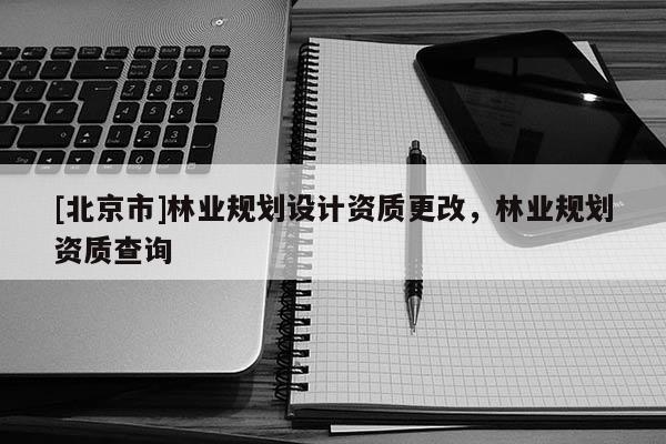[北京市]林業(yè)規(guī)劃設(shè)計(jì)資質(zhì)更改，林業(yè)規(guī)劃資質(zhì)查詢