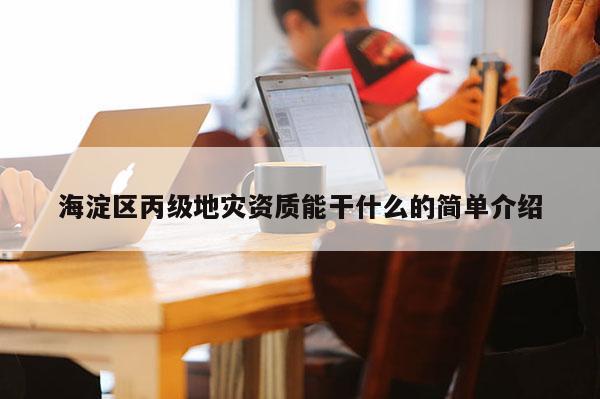 海淀區(qū)丙級(jí)地災(zāi)資質(zhì)能干什么的簡單介紹