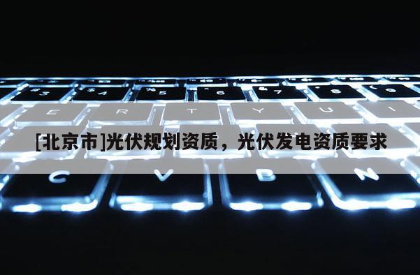 [北京市]光伏規(guī)劃資質(zhì)，光伏發(fā)電資質(zhì)要求