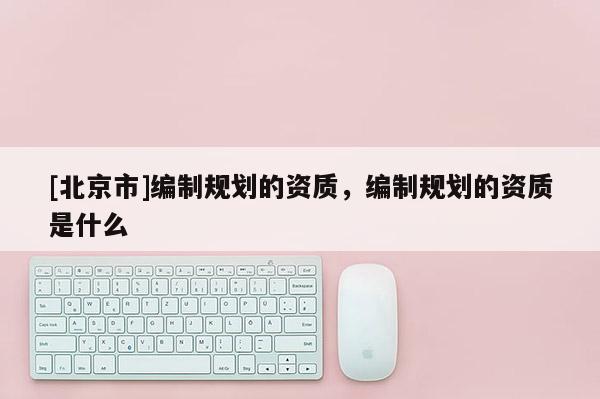 [北京市]編制規劃的資質，編制規劃的資質是什么