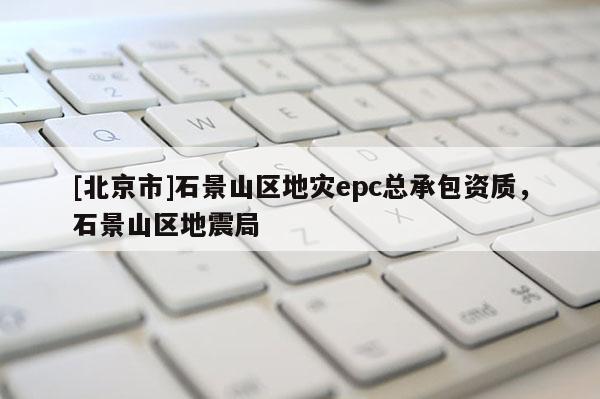 [北京市]石景山區地災epc總承包資質，石景山區地震局