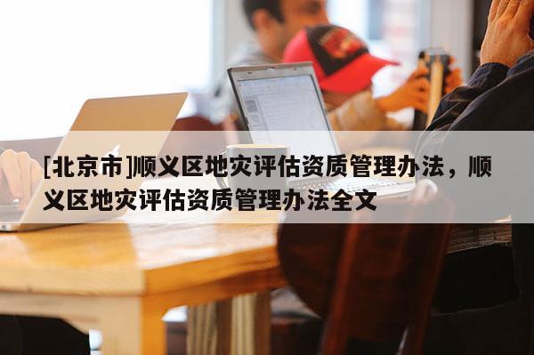 [北京市]順義區(qū)地災(zāi)評估資質(zhì)管理辦法，順義區(qū)地災(zāi)評估資質(zhì)管理辦法全文