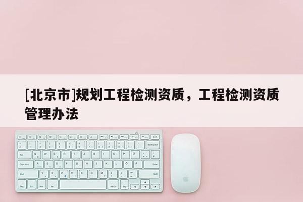 [北京市]規(guī)劃工程檢測(cè)資質(zhì)，工程檢測(cè)資質(zhì)管理辦法