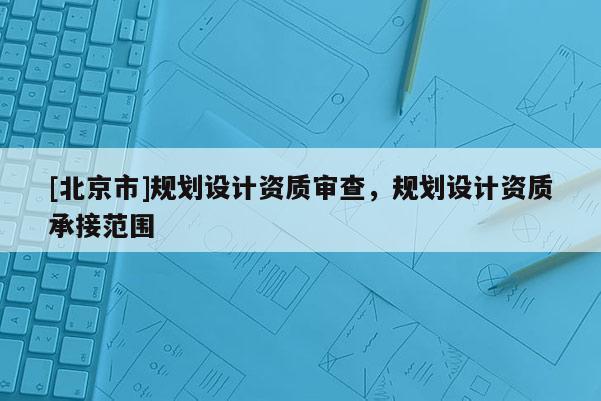 [北京市]規劃設計資質審查，規劃設計資質承接范圍