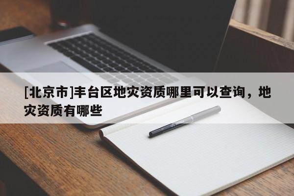 [北京市]豐臺區(qū)地災(zāi)資質(zhì)哪里可以查詢，地災(zāi)資質(zhì)有哪些