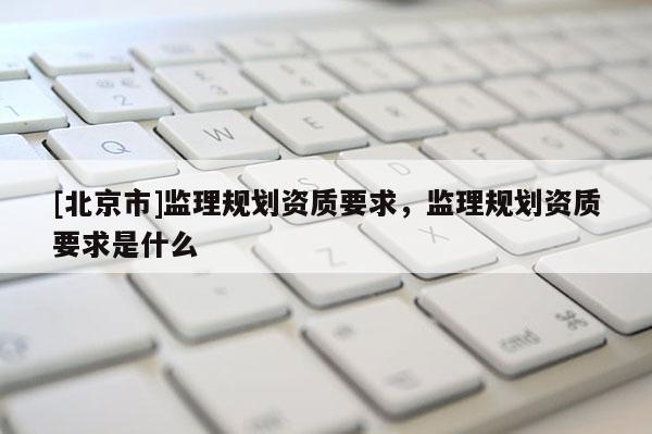 [北京市]監理規劃資質要求，監理規劃資質要求是什么