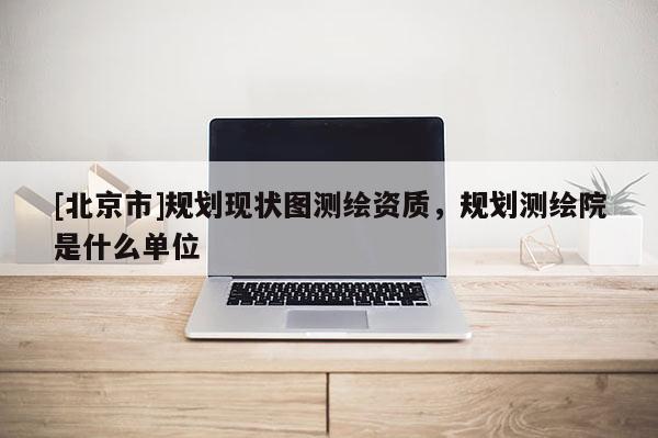 [北京市]規劃現狀圖測繪資質，規劃測繪院是什么單位