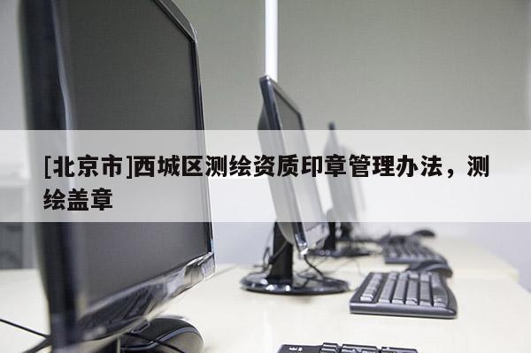 [北京市]西城區測繪資質印章管理辦法，測繪蓋章