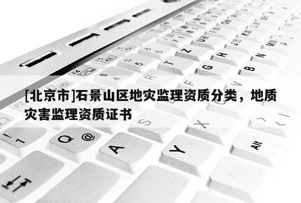 [北京市]石景山區地災監理資質分類，地質災害監理資質證書