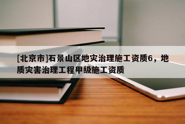 [北京市]石景山區地災治理施工資質6，地質災害治理工程甲級施工資質