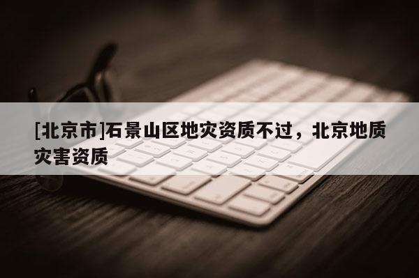 [北京市]石景山區地災資質不過，北京地質災害資質