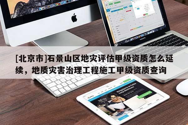 [北京市]石景山區地災評估甲級資質怎么延續，地質災害治理工程施工甲級資質查詢