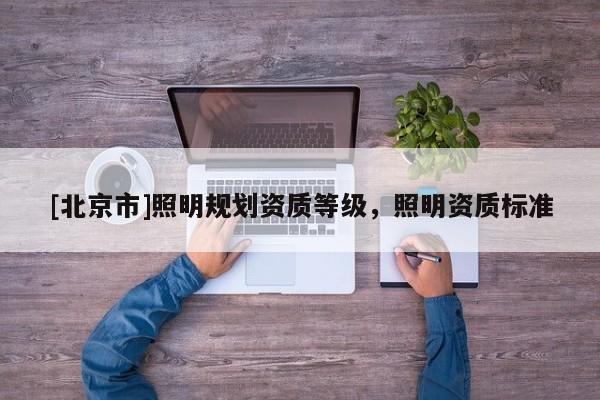 [北京市]照明規(guī)劃資質(zhì)等級，照明資質(zhì)標(biāo)準(zhǔn)