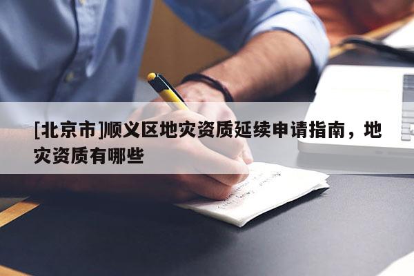 [北京市]順義區(qū)地災資質延續(xù)申請指南，地災資質有哪些