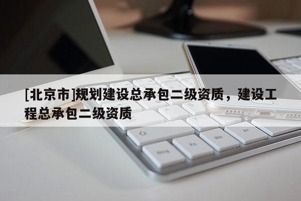 [北京市]規(guī)劃建設總承包二級資質(zhì)，建設工程總承包二級資質(zhì)