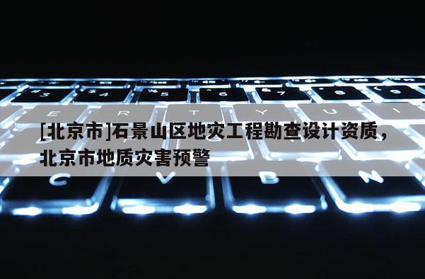 [北京市]石景山區(qū)地災工程勘查設計資質，北京市地質災害預警