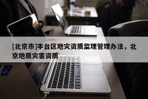 [北京市]豐臺區地災資質監理管理辦法，北京地質災害資質