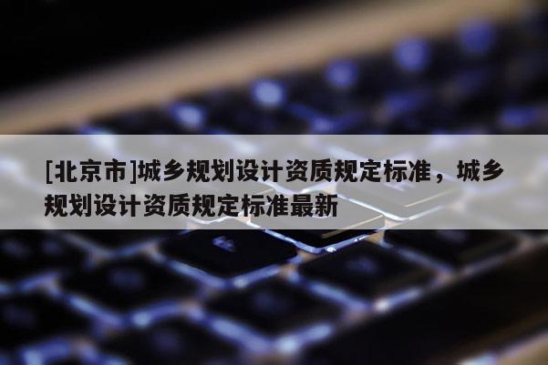 [北京市]城鄉規劃設計資質規定標準，城鄉規劃設計資質規定標準最新